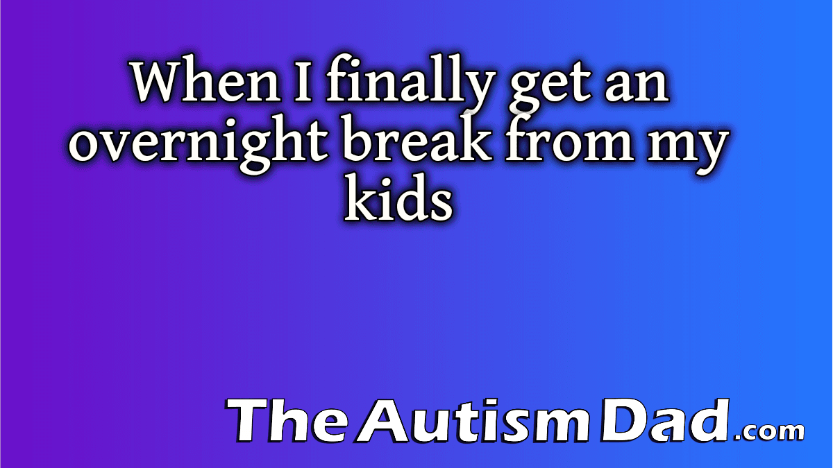 When I finally get an overnight break from my kids - The Autism Dad